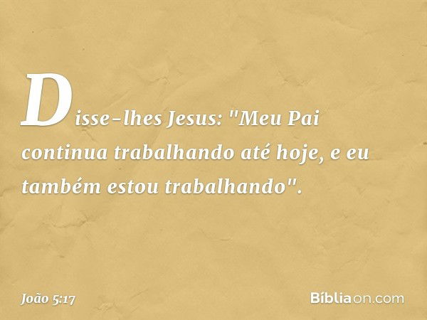 Disse-lhes Jesus: "Meu Pai continua trabalhando até hoje, e eu também estou trabalhando". -- João 5:17