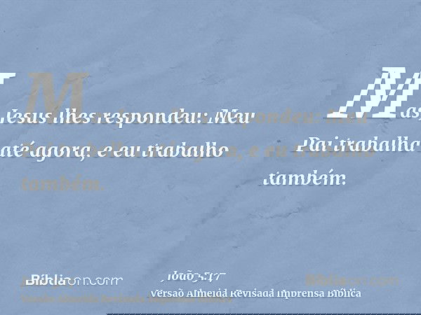 Mas Jesus lhes respondeu: Meu Pai trabalha até agora, e eu trabalho também.