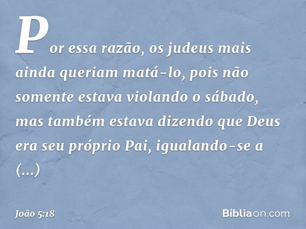 Por essa razão, os judeus mais ainda queriam matá-lo, pois não somente estava violando o sábado, mas também estava dizendo que Deus era seu próprio Pai, igualan