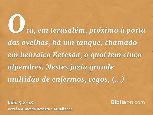 Ora, em Jerusalém, próximo à porta das ovelhas, há um tanque, chamado em hebraico Betesda, o qual tem cinco alpendres.Nestes jazia grande multidão de enfermos, 