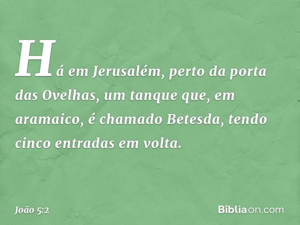 Há em Jerusalém, perto da porta das Ovelhas, um tanque que, em aramaico, é chamado Betesda, tendo cinco entradas em volta. -- João 5:2