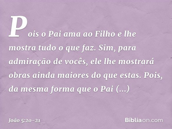 Pois o Pai ama ao Filho e lhe mostra tudo o que faz. Sim, para admiração de vocês, ele lhe mostrará obras ainda maiores do que estas. Pois, da mesma forma que o