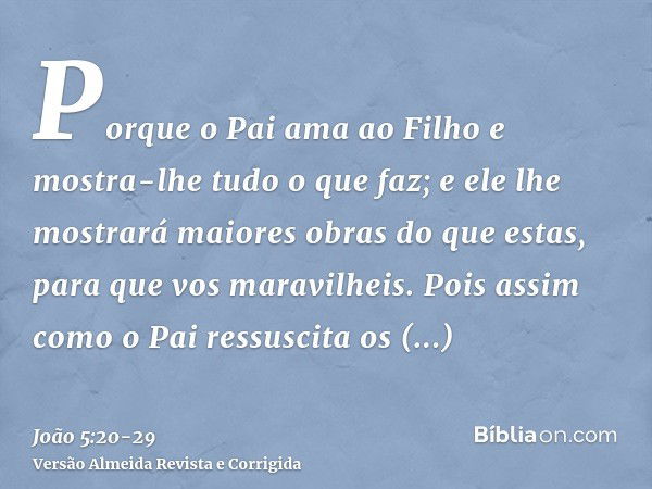 Porque o Pai ama ao Filho e mostra-lhe tudo o que faz; e ele lhe mostrará maiores obras do que estas, para que vos maravilheis.Pois assim como o Pai ressuscita 