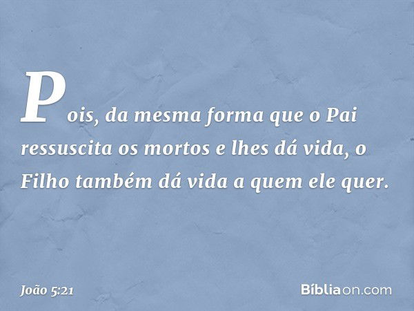 Pois, da mesma forma que o Pai ressuscita os mortos e lhes dá vida, o Filho também dá vida a quem ele quer. -- João 5:21