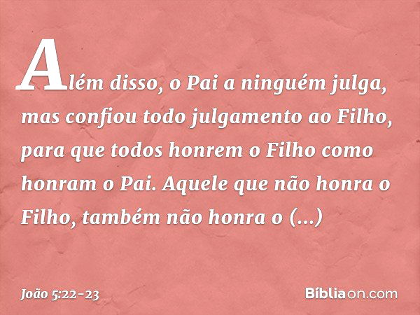 Além disso, o Pai a ninguém julga, mas confiou todo julgamento ao Filho, para que todos honrem o Filho como honram o Pai. Aquele que não honra o Filho, também n