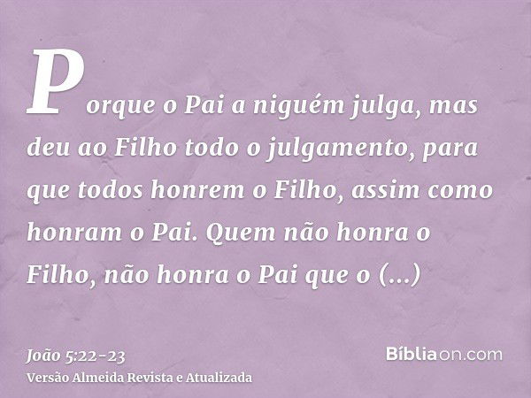 Porque o Pai a niguém julga, mas deu ao Filho todo o julgamento,para que todos honrem o Filho, assim como honram o Pai. Quem não honra o Filho, não honra o Pai 