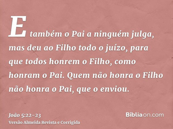 E também o Pai a ninguém julga, mas deu ao Filho todo o juízo,para que todos honrem o Filho, como honram o Pai. Quem não honra o Filho não honra o Pai, que o en