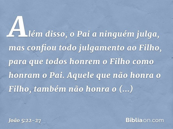 Além disso, o Pai a ninguém julga, mas confiou todo julgamento ao Filho, para que todos honrem o Filho como honram o Pai. Aquele que não honra o Filho, também n