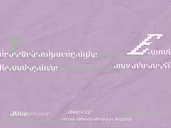 E também o Pai a ninguém julga, mas deu ao Filho todo o juízo,