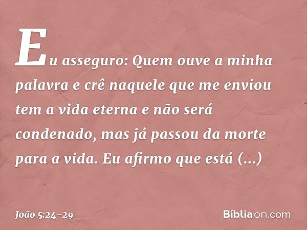 "Eu asseguro: Quem ouve a minha palavra e crê naquele que me enviou tem a vida eterna e não será condenado, mas já passou da morte para a vida. Eu afirmo que es