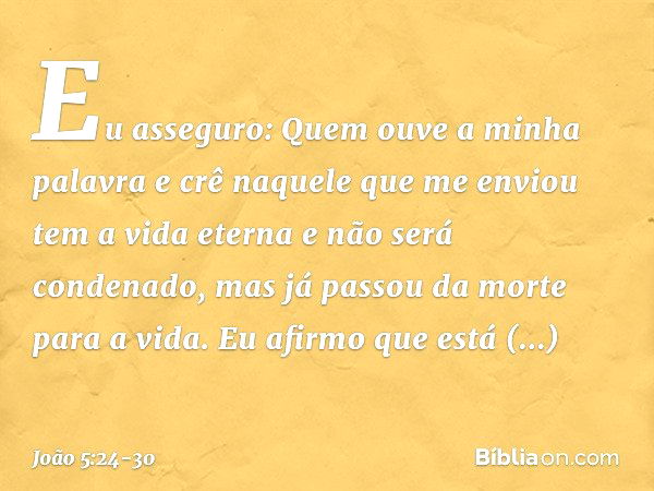 "Eu asseguro: Quem ouve a minha palavra e crê naquele que me enviou tem a vida eterna e não será condenado, mas já passou da morte para a vida. Eu afirmo que es