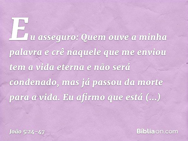 "Eu asseguro: Quem ouve a minha palavra e crê naquele que me enviou tem a vida eterna e não será condenado, mas já passou da morte para a vida. Eu afirmo que es