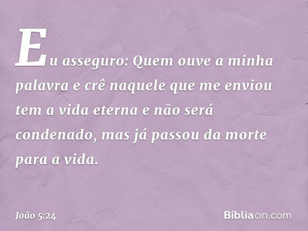 "Eu asseguro: Quem ouve a minha palavra e crê naquele que me enviou tem a vida eterna e não será condenado, mas já passou da morte para a vida. -- João 5:24