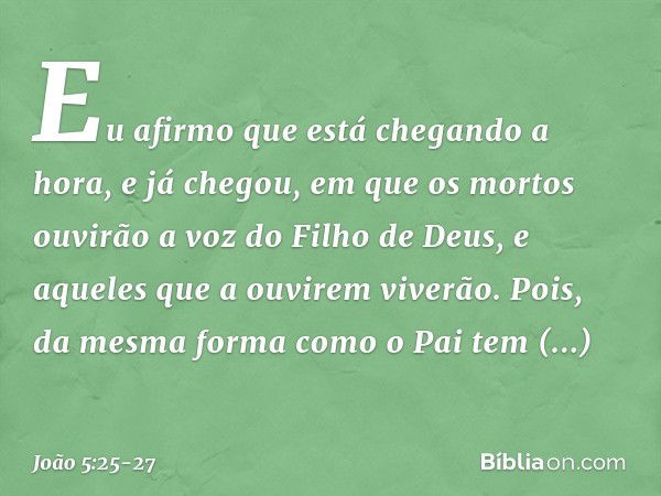 Eu afirmo que está chegando a hora, e já chegou, em que os mortos ouvirão a voz do Filho de Deus, e aqueles que a ouvirem viverão. Pois, da mesma forma como o P