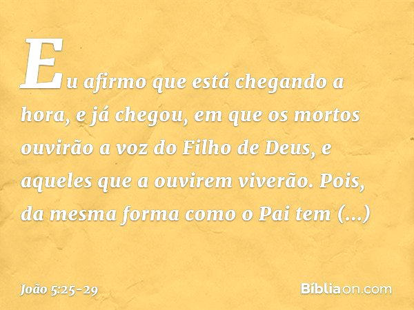 Eu afirmo que está chegando a hora, e já chegou, em que os mortos ouvirão a voz do Filho de Deus, e aqueles que a ouvirem viverão. Pois, da mesma forma como o P