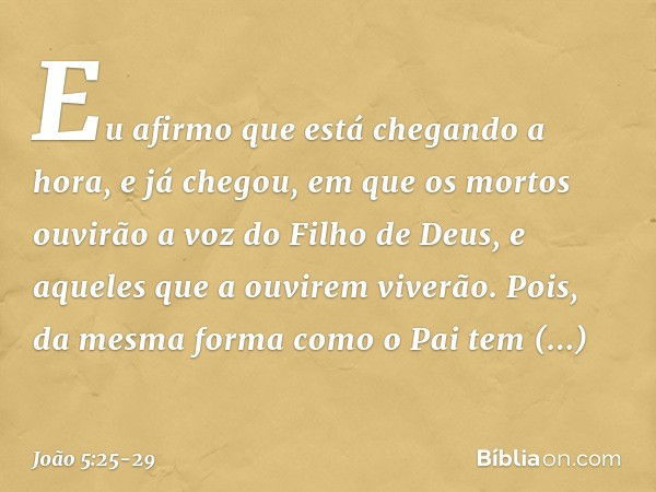 Eu afirmo que está chegando a hora, e já chegou, em que os mortos ouvirão a voz do Filho de Deus, e aqueles que a ouvirem viverão. Pois, da mesma forma como o P