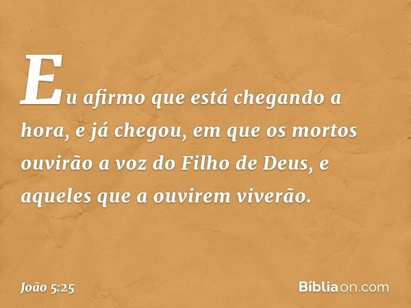 Eu afirmo que está chegando a hora, e já chegou, em que os mortos ouvirão a voz do Filho de Deus, e aqueles que a ouvirem viverão. -- João 5:25