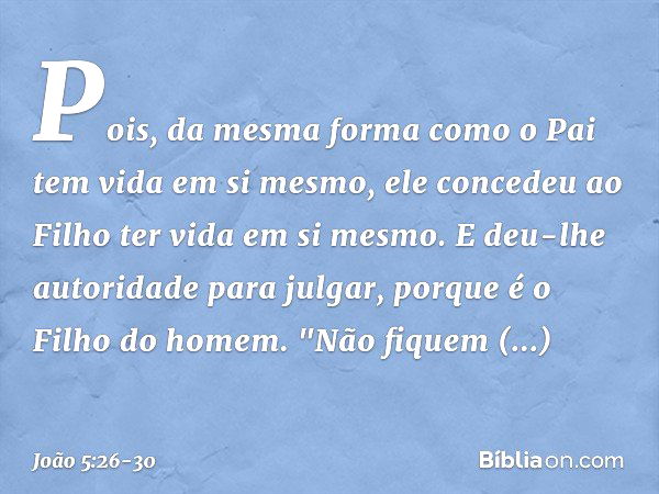 Pois, da mesma forma como o Pai tem vida em si mesmo, ele concedeu ao Filho ter vida em si mesmo. E deu-lhe autoridade para julgar, porque é o Filho do homem. "