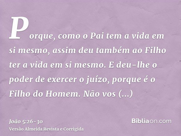 Porque, como o Pai tem a vida em si mesmo, assim deu também ao Filho ter a vida em si mesmo.E deu-lhe o poder de exercer o juízo, porque é o Filho do Homem.Não 