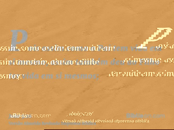 Pois assim como o Pai tem vida em si mesmo, assim também deu ao Filho ter vida em si mesmos;