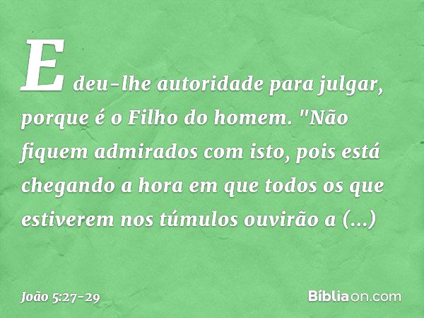 E deu-lhe autoridade para julgar, porque é o Filho do homem. "Não fiquem admirados com isto, pois está chegando a hora em que todos os que estiverem nos túmulos