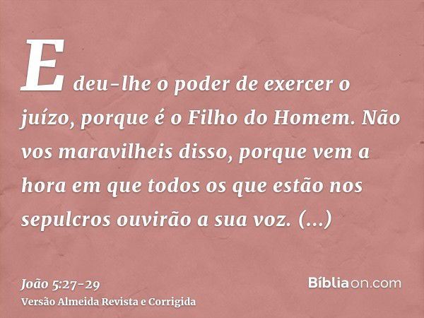 E deu-lhe o poder de exercer o juízo, porque é o Filho do Homem.Não vos maravilheis disso, porque vem a hora em que todos os que estão nos sepulcros ouvirão a s