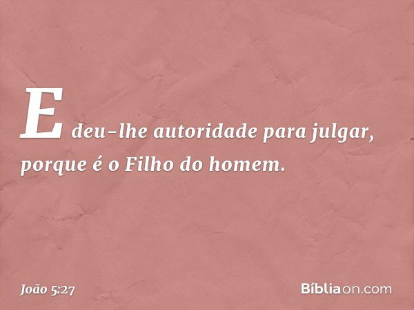 E deu-lhe autoridade para julgar, porque é o Filho do homem. -- João 5:27