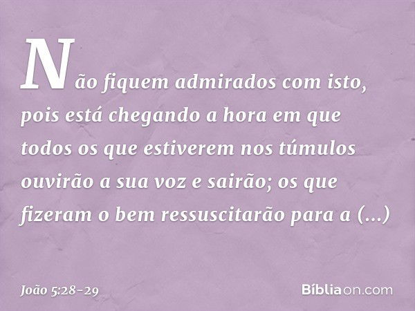 "Não fiquem admirados com isto, pois está chegando a hora em que todos os que estiverem nos túmulos ouvirão a sua voz e sairão; os que fizeram o bem ressuscitar