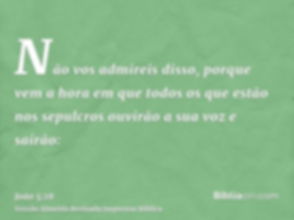 Não vos admireis disso, porque vem a hora em que todos os que estão nos sepulcros ouvirão a sua voz e sairão: