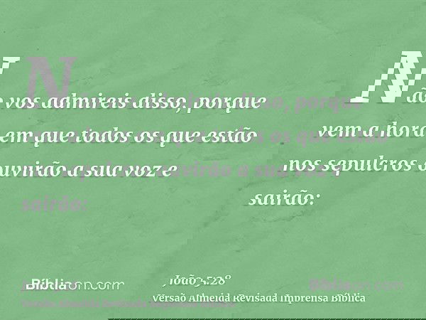 Não vos admireis disso, porque vem a hora em que todos os que estão nos sepulcros ouvirão a sua voz e sairão: