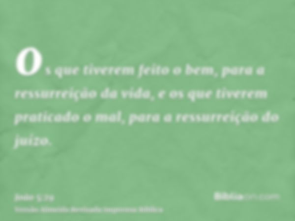 os que tiverem feito o bem, para a ressurreição da vida, e os que tiverem praticado o mal, para a ressurreição do juízo.