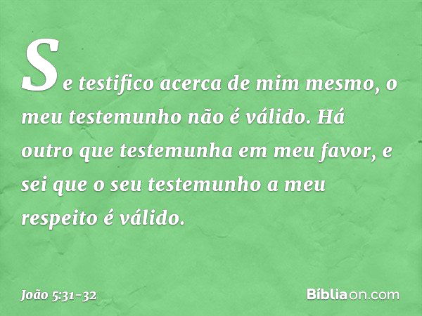 "Se testifico acerca de mim mesmo, o meu testemunho não é válido. Há outro que testemunha em meu favor, e sei que o seu testemunho a meu respeito é válido. -- J