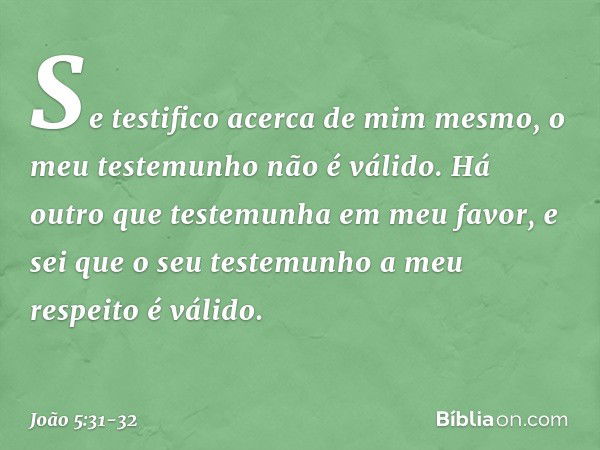 "Se testifico acerca de mim mesmo, o meu testemunho não é válido. Há outro que testemunha em meu favor, e sei que o seu testemunho a meu respeito é válido. -- J