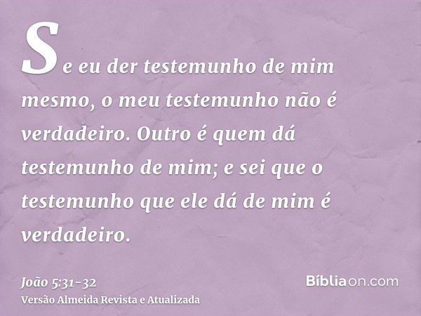 Se eu der testemunho de mim mesmo, o meu testemunho não é verdadeiro.Outro é quem dá testemunho de mim; e sei que o testemunho que ele dá de mim é verdadeiro.