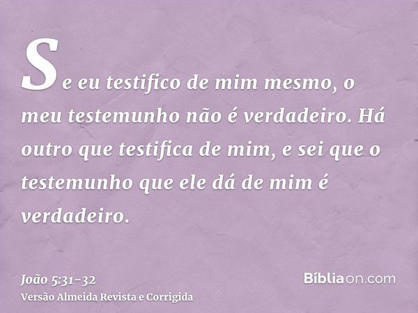 Se eu testifico de mim mesmo, o meu testemunho não é verdadeiro.Há outro que testifica de mim, e sei que o testemunho que ele dá de mim é verdadeiro.