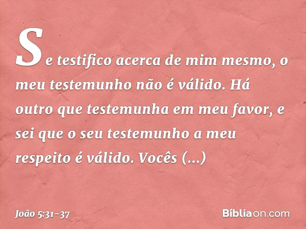 "Se testifico acerca de mim mesmo, o meu testemunho não é válido. Há outro que testemunha em meu favor, e sei que o seu testemunho a meu respeito é válido. "Voc