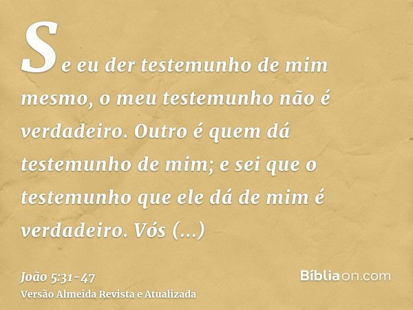 Se eu der testemunho de mim mesmo, o meu testemunho não é verdadeiro.Outro é quem dá testemunho de mim; e sei que o testemunho que ele dá de mim é verdadeiro.Vó