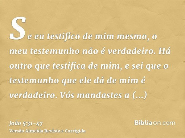 Se eu testifico de mim mesmo, o meu testemunho não é verdadeiro.Há outro que testifica de mim, e sei que o testemunho que ele dá de mim é verdadeiro.Vós mandast