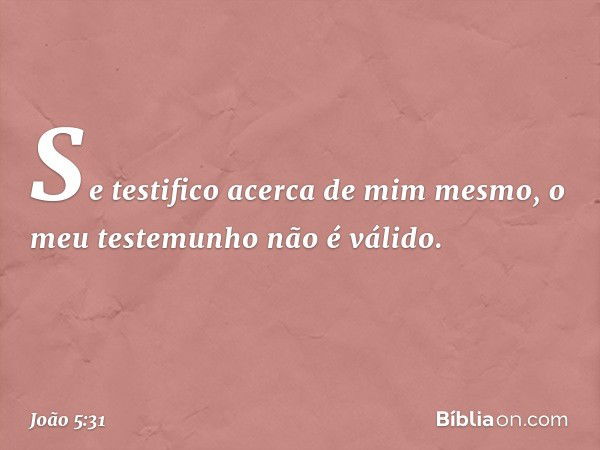 "Se testifico acerca de mim mesmo, o meu testemunho não é válido. -- João 5:31