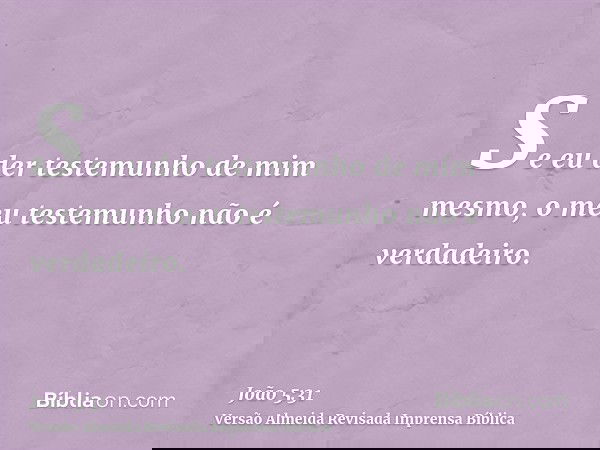 Se eu der testemunho de mim mesmo, o meu testemunho não é verdadeiro.