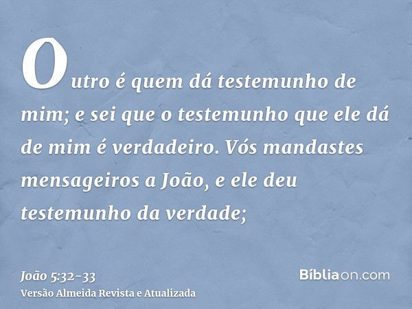 Outro é quem dá testemunho de mim; e sei que o testemunho que ele dá de mim é verdadeiro.Vós mandastes mensageiros a João, e ele deu testemunho da verdade;