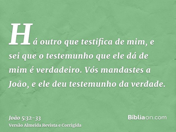 Há outro que testifica de mim, e sei que o testemunho que ele dá de mim é verdadeiro.Vós mandastes a João, e ele deu testemunho da verdade.