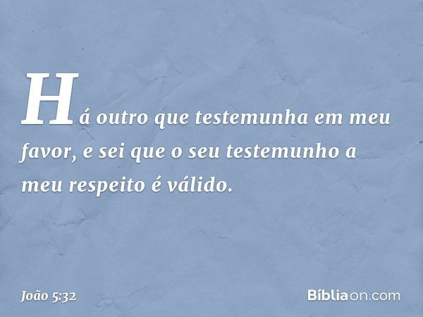 Há outro que testemunha em meu favor, e sei que o seu testemunho a meu respeito é válido. -- João 5:32