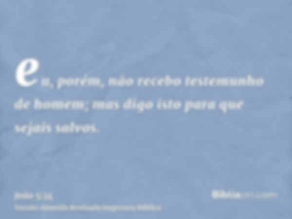 eu, porém, não recebo testemunho de homem; mas digo isto para que sejais salvos.