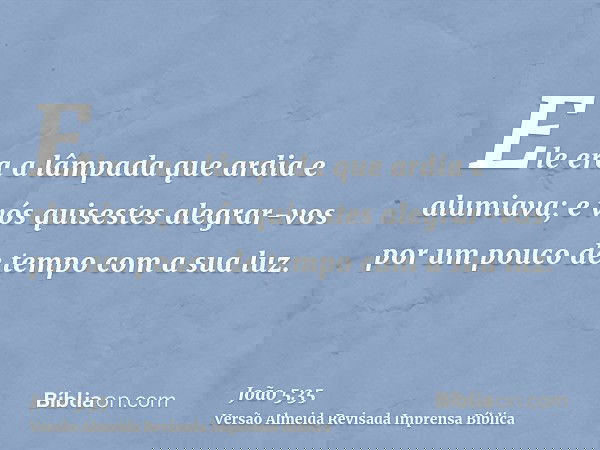 Ele era a lâmpada que ardia e alumiava; e vós quisestes alegrar-vos por um pouco de tempo com a sua luz.