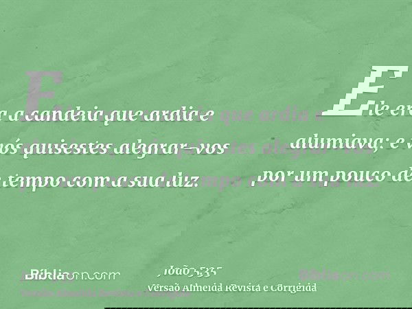Ele era a candeia que ardia e alumiava; e vós quisestes alegrar-vos por um pouco de tempo com a sua luz.