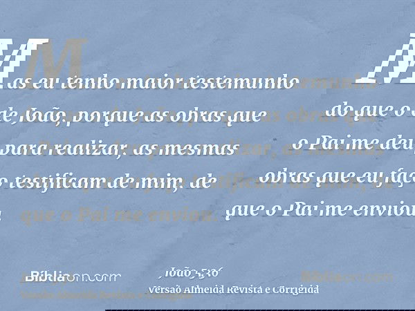 Mas eu tenho maior testemunho do que o de João, porque as obras que o Pai me deu para realizar, as mesmas obras que eu faço testificam de mim, de que o Pai me e