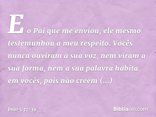 E o Pai que me enviou, ele mesmo testemunhou a meu respeito. Vocês nunca ouviram a sua voz, nem viram a sua forma, nem a sua palavra habita em vocês, pois não c