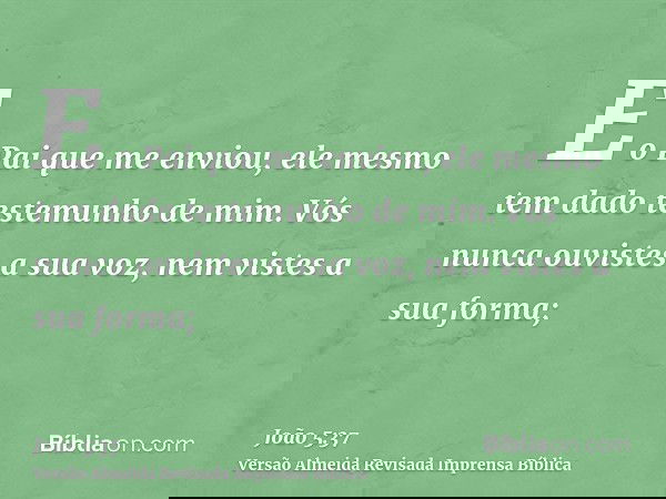 E o Pai que me enviou, ele mesmo tem dado testemunho de mim. Vós nunca ouvistes a sua voz, nem vistes a sua forma;