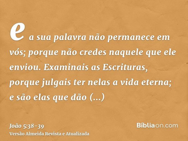 e a sua palavra não permanece em vós; porque não credes naquele que ele enviou.Examinais as Escrituras, porque julgais ter nelas a vida eterna; e são elas que d